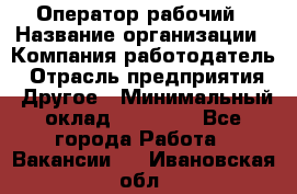 Оператор-рабочий › Название организации ­ Компания-работодатель › Отрасль предприятия ­ Другое › Минимальный оклад ­ 40 000 - Все города Работа » Вакансии   . Ивановская обл.